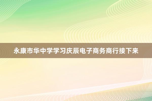 永康市华中学学习庆辰电子商务商行接下来