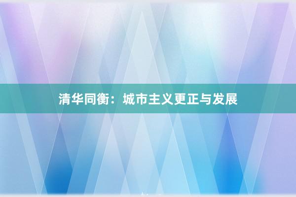 清华同衡：城市主义更正与发展